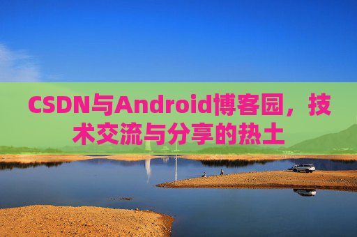 CSDN与Android博客园,技术交流与分享的热土
