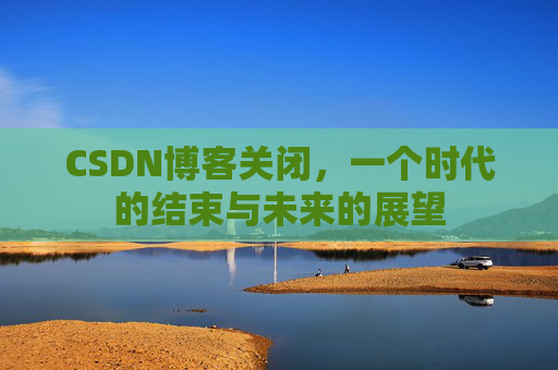 CSDN博客关闭，一个时代的结束与未来的展望